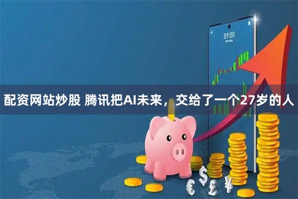 配资网站炒股 腾讯把AI未来,交给了一个27岁的人