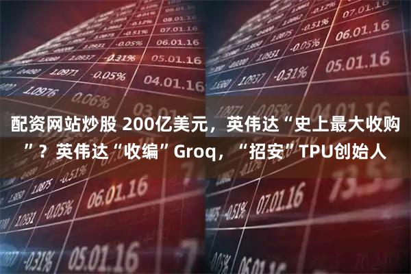 配资网站炒股 200亿美元，英伟达“史上最大收购”？英伟达“收编”Groq，“招安”TPU创始人