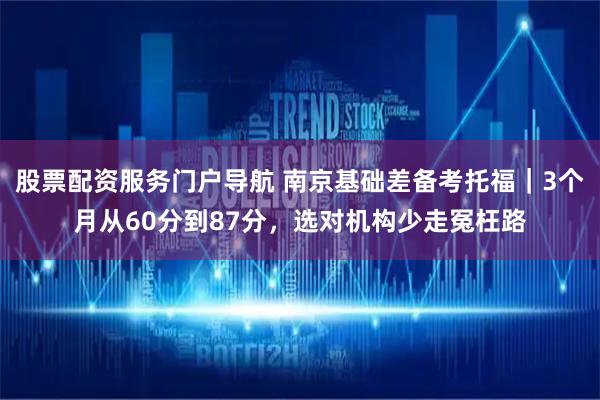 股票配资服务门户导航 南京基础差备考托福｜3个月从60分到87分，选对机构少走冤枉路