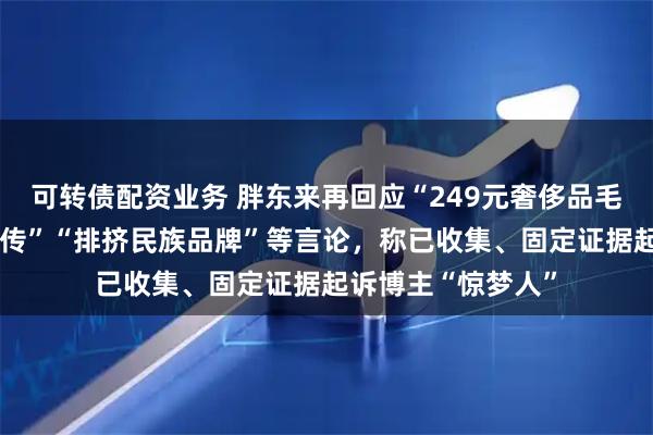 可转债配资业务 胖东来再回应“249元奢侈品毛巾”“薪资虚假宣传”“排挤民族品牌”等言论，称已收集、固定证据起诉博主“惊梦人”