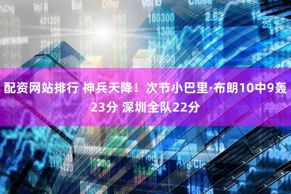 配资网站排行 神兵天降！次节小巴里·布朗10中9轰23分 深圳全队22分