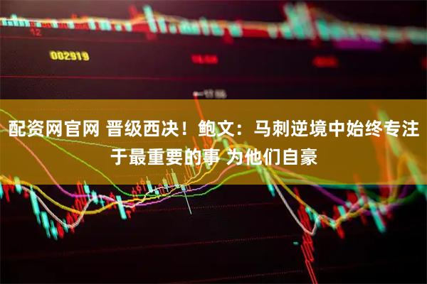 配资网官网 晋级西决！鲍文：马刺逆境中始终专注于最重要的事 为他们自豪