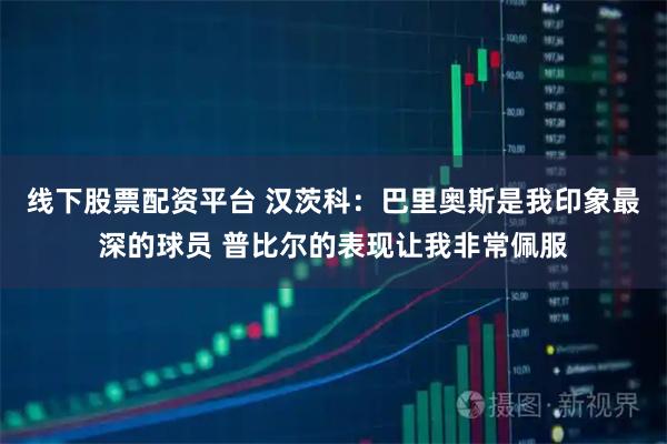 线下股票配资平台 汉茨科：巴里奥斯是我印象最深的球员 普比尔的表现让我非常佩服