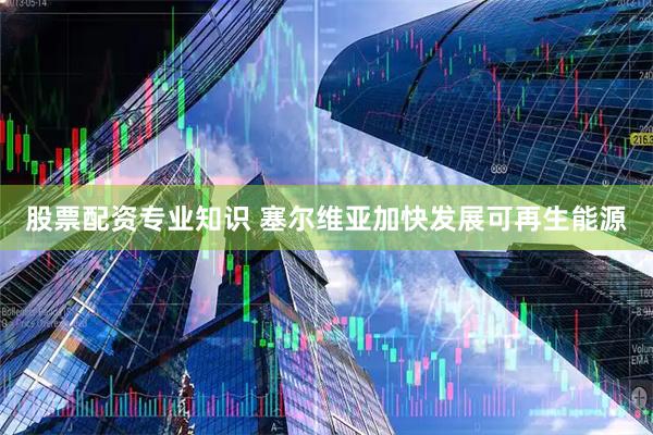 股票配资专业知识 塞尔维亚加快发展可再生能源