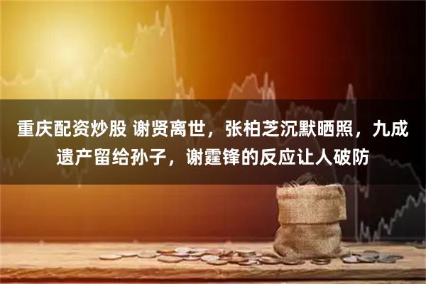 重庆配资炒股 谢贤离世,张柏芝沉默晒照,九成遗产留给孙子,谢霆锋的反应让人破防