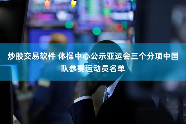 炒股交易软件 体操中心公示亚运会三个分项中国队参赛运动员名单