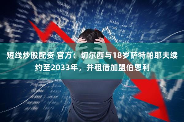短线炒股配资 官方：切尔西与18岁萨特帕耶夫续约至2033年，并租借加盟伯恩利