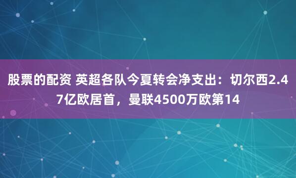 股票的配资 英超各队今夏转会净支出:切尔西2.47亿欧居首,曼联4500万欧第14