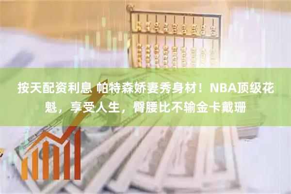 按天配资利息 帕特森娇妻秀身材!NBA顶级花魁,享受人生,臀腰比不输金卡戴珊