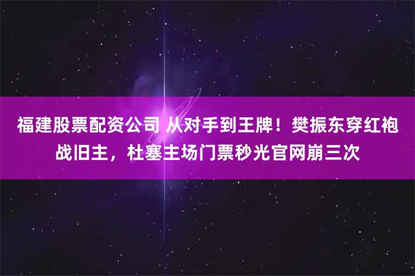 福建股票配资公司 从对手到王牌！樊振东穿红袍战旧主，杜塞主场门票秒光官网崩三次