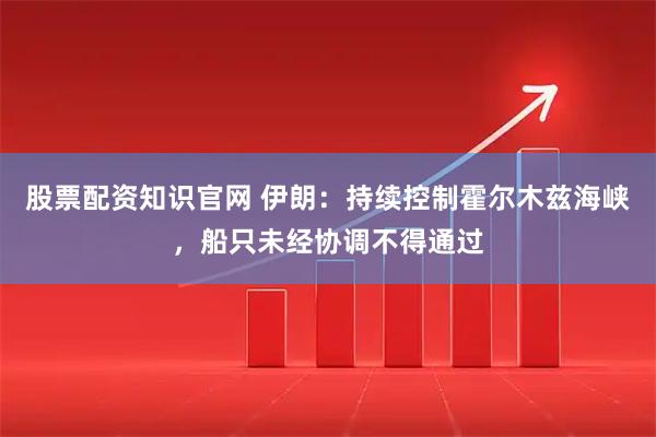 股票配资知识官网 伊朗：持续控制霍尔木兹海峡，船只未经协调不得通过
