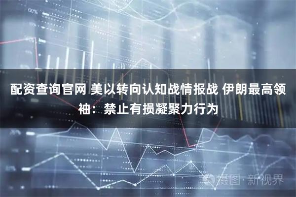 配资查询官网 美以转向认知战情报战 伊朗最高领袖：禁止有损凝聚力行为