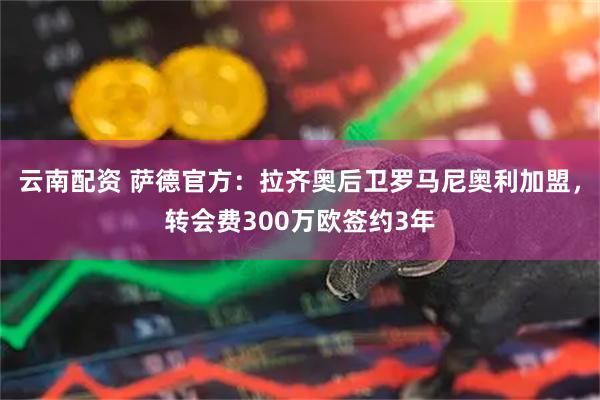 云南配资 萨德官方：拉齐奥后卫罗马尼奥利加盟，转会费300万欧签约3年