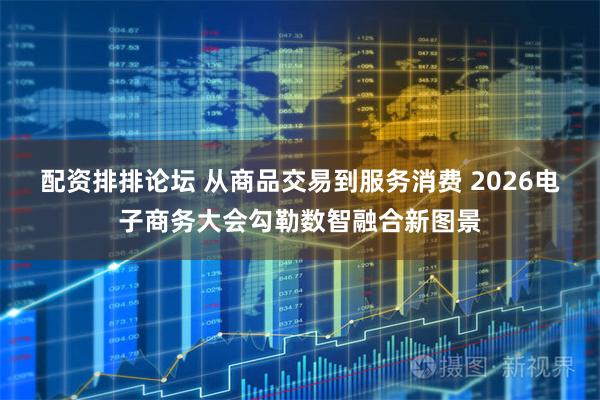 配资排排论坛 从商品交易到服务消费 2026电子商务大会勾勒数智融合新图景