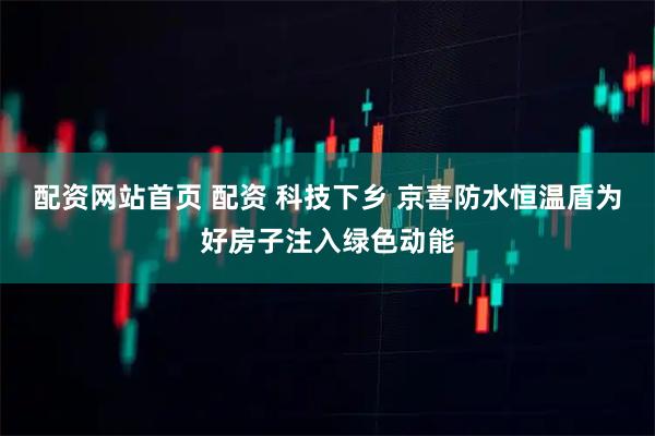 配资网站首页 配资 科技下乡 京喜防水恒温盾为好房子注入绿色动能