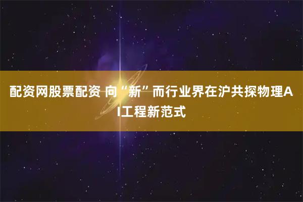 配资网股票配资 向“新”而行业界在沪共探物理AI工程新范式