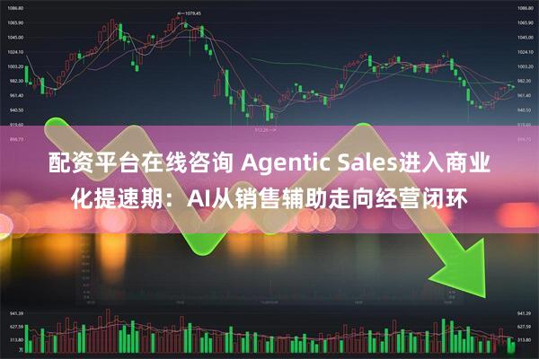 配资平台在线咨询 Agentic Sales进入商业化提速期:AI从销售辅助走向经营闭环