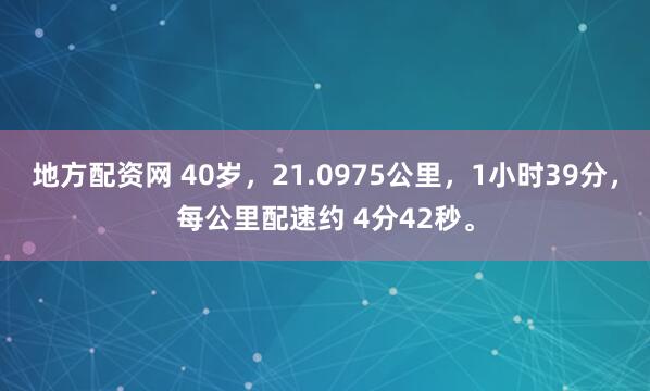 地方配资网 40岁,21.0975公里,1小时39分,每公里配速约 4分42秒。