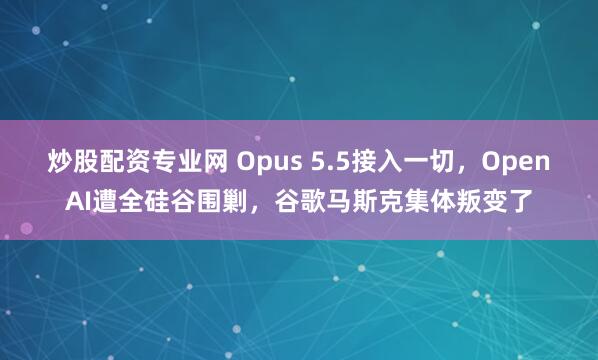 炒股配资专业网 Opus 5.5接入一切，OpenAI遭全硅谷围剿，谷歌马斯克集体叛变了