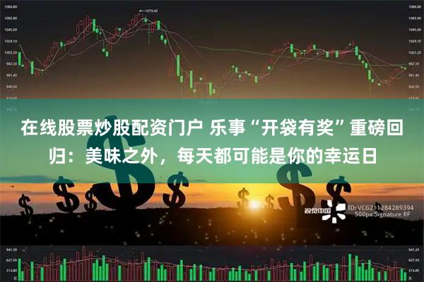 在线股票炒股配资门户 乐事“开袋有奖”重磅回归：美味之外，每天都可能是你的幸运日