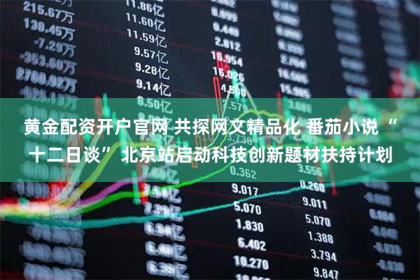 黄金配资开户官网 共探网文精品化 番茄小说 “十二日谈” 北京站启动科技创新题材扶持计划